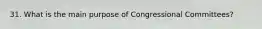 31. What is the main purpose of Congressional Committees?