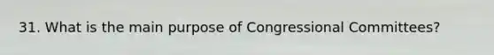 31. What is the main purpose of Congressional Committees?