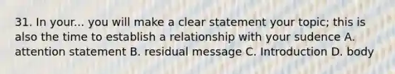 31. In your... you will make a clear statement your topic; this is also the time to establish a relationship with your sudence A. attention statement B. residual message C. Introduction D. body