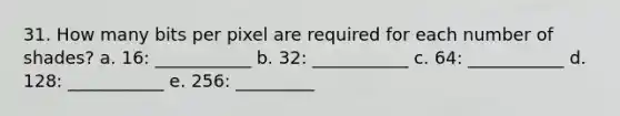 31. How many bits per pixel are required for each number of shades? a. 16: ___________ b. 32: ___________ c. 64: ___________ d. 128: ___________ e. 256: _________