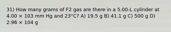 31) How many grams of F2 gas are there in a 5.00-L cylinder at 4.00 × 103 mm Hg and 23°C? A) 19.5 g B) 41.1 g C) 500 g D) 2.96 × 104 g