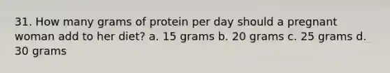 31. How many grams of protein per day should a pregnant woman add to her diet? a. 15 grams b. 20 grams c. 25 grams d. 30 grams