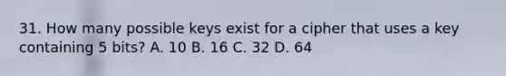 31. How many possible keys exist for a cipher that uses a key containing 5 bits? A. 10 B. 16 C. 32 D. 64