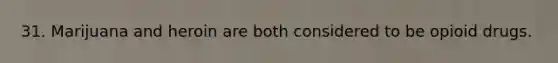 31. Marijuana and heroin are both considered to be opioid drugs.
