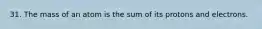 31. The mass of an atom is the sum of its protons and electrons.