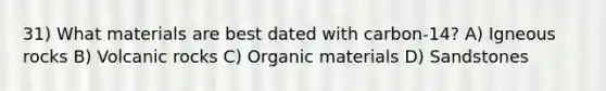 31) What materials are best dated with carbon-14? A) Igneous rocks B) Volcanic rocks C) Organic materials D) Sandstones