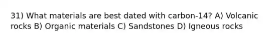 31) What materials are best dated with carbon-14? A) Volcanic rocks B) Organic materials C) Sandstones D) Igneous rocks