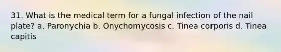 31. What is the medical term for a fungal infection of the nail plate? a. Paronychia b. Onychomycosis c. Tinea corporis d. Tinea capitis