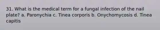 31. What is the medical term for a fungal infection of the nail plate? a. Paronychia c. Tinea corporis b. Onychomycosis d. Tinea capitis