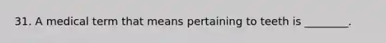 31. A medical term that means pertaining to teeth is ________.