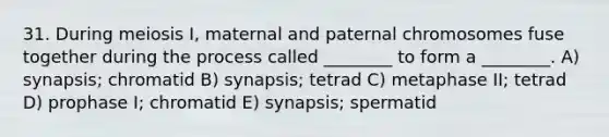 31. During meiosis I, maternal and paternal chromosomes fuse together during the process called ________ to form a ________. A) synapsis; chromatid B) synapsis; tetrad C) metaphase II; tetrad D) prophase I; chromatid E) synapsis; spermatid