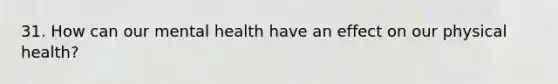 31. How can our mental health have an effect on our physical health?