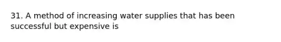 31. A method of increasing water supplies that has been successful but expensive is