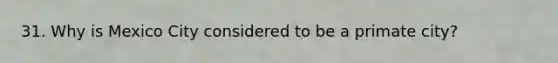 31. Why is Mexico City considered to be a primate city?