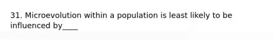 31. Microevolution within a population is least likely to be influenced by____