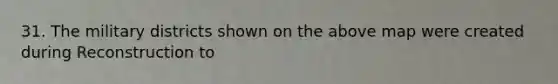 31. The military districts shown on the above map were created during Reconstruction to