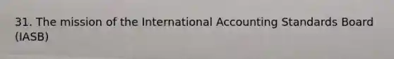 31. The mission of the International Accounting Standards Board (IASB)