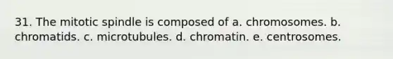 31. The mitotic spindle is composed of a. chromosomes. b. chromatids. c. microtubules. d. chromatin. e. centrosomes.