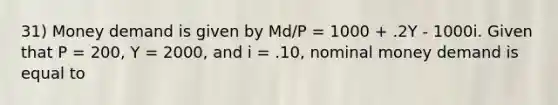 31) Money demand is given by Md/P = 1000 + .2Y - 1000i. Given that P = 200, Y = 2000, and i = .10, nominal money demand is equal to