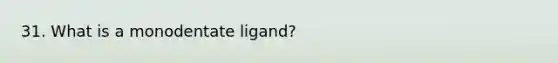 31. What is a monodentate ligand?