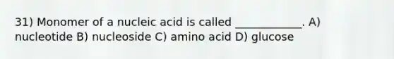 31) Monomer of a nucleic acid is called ____________. A) nucleotide B) nucleoside C) amino acid D) glucose