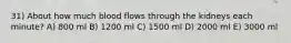 31) About how much blood flows through the kidneys each minute? A) 800 ml B) 1200 ml C) 1500 ml D) 2000 ml E) 3000 ml