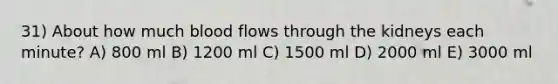 31) About how much blood flows through the kidneys each minute? A) 800 ml B) 1200 ml C) 1500 ml D) 2000 ml E) 3000 ml