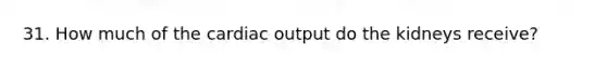 31. How much of the cardiac output do the kidneys receive?