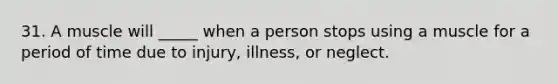 31. A muscle will _____ when a person stops using a muscle for a period of time due to injury, illness, or neglect.