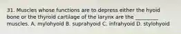 31. Muscles whose functions are to depress either the hyoid bone or the thyroid cartilage of the larynx are the _________ muscles. A. mylohyoid B. suprahyoid C. infrahyoid D. stylohyoid