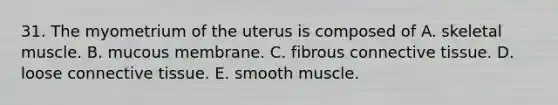 31. The myometrium of the uterus is composed of A. skeletal muscle. B. mucous membrane. C. fibrous <a href='https://www.questionai.com/knowledge/kYDr0DHyc8-connective-tissue' class='anchor-knowledge'>connective tissue</a>. D. loose connective tissue. E. smooth muscle.