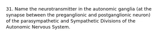 31. Name the neurotransmitter in the autonomic ganglia (at the synapse between the preganglionic and postganglionic neuron) of the parasympathetic and Sympathetic Divisions of the Autonomic Nervous System.