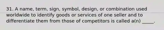 31. A name, term, sign, symbol, design, or combination used worldwide to identify goods or services of one seller and to differentiate them from those of competitors is called a(n) _____.