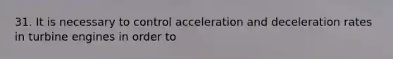 31. It is necessary to control acceleration and deceleration rates in turbine engines in order to