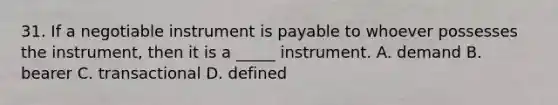 31. If a negotiable instrument is payable to whoever possesses the instrument, then it is a _____ instrument. A. demand B. bearer C. transactional D. defined