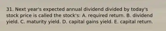 31. Next year's expected annual dividend divided by today's stock price is called the stock's: A. required return. B. dividend yield. C. maturity yield. D. capital gains yield. E. capital return.