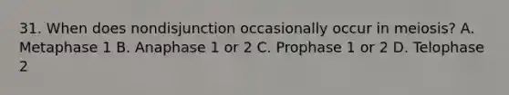 31. When does nondisjunction occasionally occur in meiosis? A. Metaphase 1 B. Anaphase 1 or 2 C. Prophase 1 or 2 D. Telophase 2