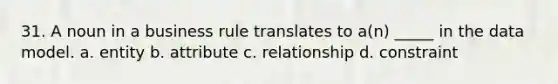 31. A noun in a business rule translates to a(n) _____ in the data model. a. entity b. attribute c. relationship d. constraint