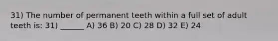 31) The number of permanent teeth within a full set of adult teeth is: 31) ______ A) 36 B) 20 C) 28 D) 32 E) 24