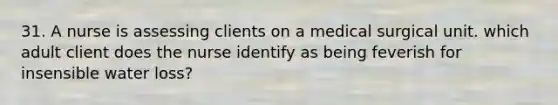 31. A nurse is assessing clients on a medical surgical unit. which adult client does the nurse identify as being feverish for insensible water loss?