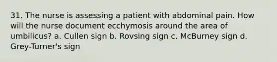 31. The nurse is assessing a patient with abdominal pain. How will the nurse document ecchymosis around the area of umbilicus? a. Cullen sign b. Rovsing sign c. McBurney sign d. Grey-Turner's sign