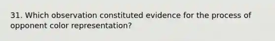 31. Which observation constituted evidence for the process of opponent color representation?