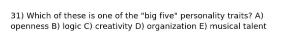 31) Which of these is one of the "big five" personality traits? A) openness B) logic C) creativity D) organization E) musical talent