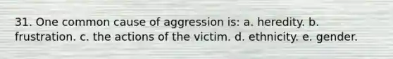 31. One common cause of aggression is: a. heredity. b. frustration. c. the actions of the victim. d. ethnicity. e. gender.