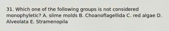 31. Which one of the following groups is not considered monophyletic? A. slime molds B. Choanoflagellida C. red algae D. Alveolata E. Stramenopila