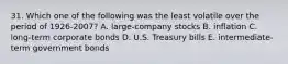 31. Which one of the following was the least volatile over the period of 1926-2007? A. large-company stocks B. inflation C. long-term corporate bonds D. U.S. Treasury bills E. intermediate-term government bonds