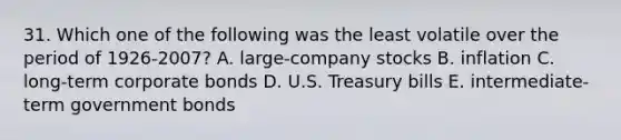 31. Which one of the following was the least volatile over the period of 1926-2007? A. large-company stocks B. inflation C. long-term corporate bonds D. U.S. Treasury bills E. intermediate-term government bonds