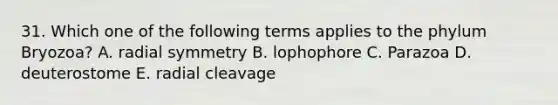 31. Which one of the following terms applies to the phylum Bryozoa? A. radial symmetry B. lophophore C. Parazoa D. deuterostome E. radial cleavage