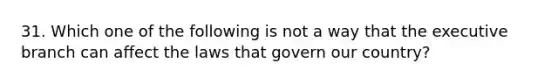 31. Which one of the following is not a way that the executive branch can affect the laws that govern our country?