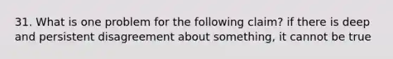 31. What is one problem for the following claim? if there is deep and persistent disagreement about something, it cannot be true